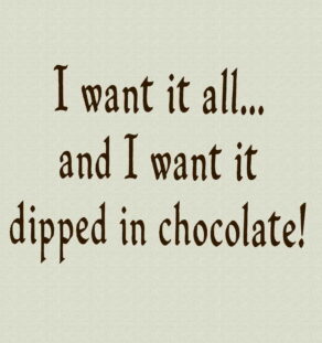 I want it all...and I want it dipped in chocolate! T-Shirt.